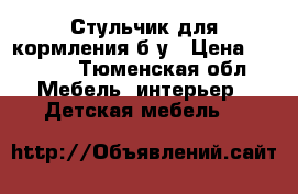 Стульчик для кормления б/у › Цена ­ 1 000 - Тюменская обл. Мебель, интерьер » Детская мебель   